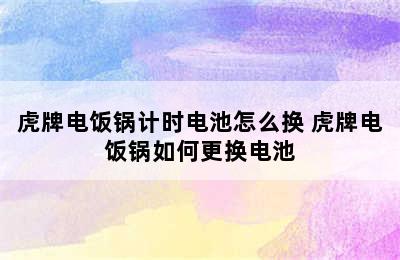 虎牌电饭锅计时电池怎么换 虎牌电饭锅如何更换电池